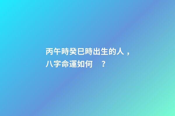 丙午時癸巳時出生的人，八字命運如何？